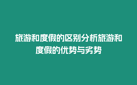 旅游和度假的區(qū)別分析旅游和度假的優(yōu)勢與劣勢