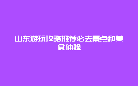 山東游玩攻略推薦必去景點和美食體驗