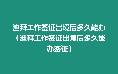 迪拜工作簽證出境后多久能辦（迪拜工作簽證出境后多久能辦簽證）