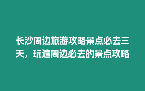 長沙周邊旅游攻略景點必去三天，玩遍周邊必去的景點攻略