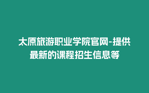 太原旅游職業學院官網-提供最新的課程招生信息等