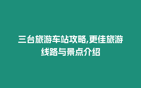 三臺旅游車站攻略,更佳旅游線路與景點介紹