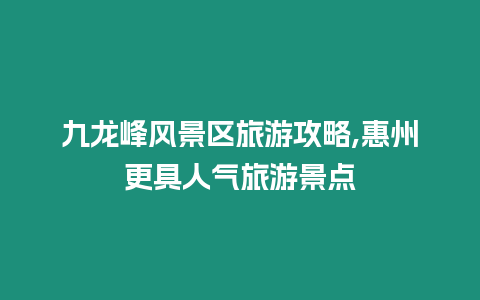 九龍峰風(fēng)景區(qū)旅游攻略,惠州更具人氣旅游景點(diǎn)