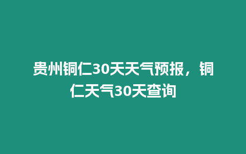 貴州銅仁30天天氣預(yù)報(bào)，銅仁天氣30天查詢