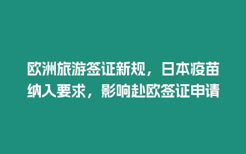 歐洲旅游簽證新規，日本疫苗納入要求，影響赴歐簽證申請