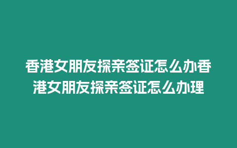 香港女朋友探親簽證怎么辦香港女朋友探親簽證怎么辦理