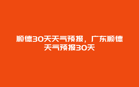 順德30天天氣預(yù)報(bào)，廣東順德天氣預(yù)報(bào)30天