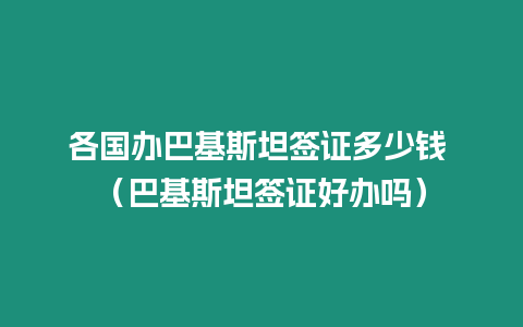 各國辦巴基斯坦簽證多少錢 （巴基斯坦簽證好辦嗎）