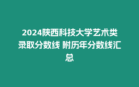 2024陜西科技大學(xué)藝術(shù)類錄取分?jǐn)?shù)線 附歷年分?jǐn)?shù)線匯總