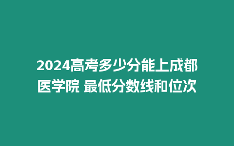 2024高考多少分能上成都醫學院 最低分數線和位次