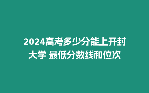 2024高考多少分能上開封大學 最低分數線和位次