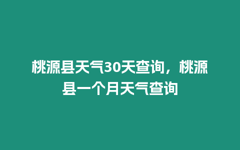 桃源縣天氣30天查詢，桃源縣一個月天氣查詢