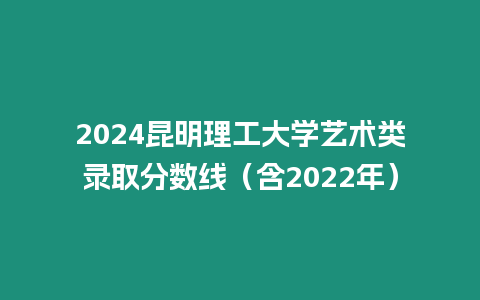 2024昆明理工大學藝術類錄取分數線（含2022年）