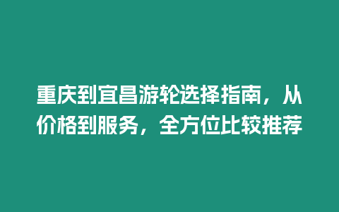 重慶到宜昌游輪選擇指南，從價(jià)格到服務(wù)，全方位比較推薦