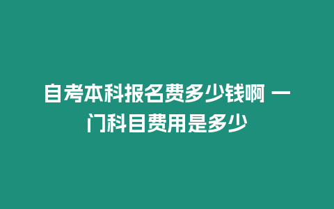 自考本科報名費多少錢啊 一門科目費用是多少