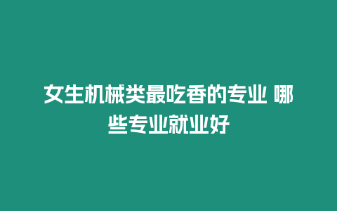 女生機械類最吃香的專業 哪些專業就業好