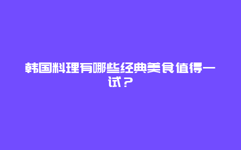 韓國料理有哪些經典美食值得一試？