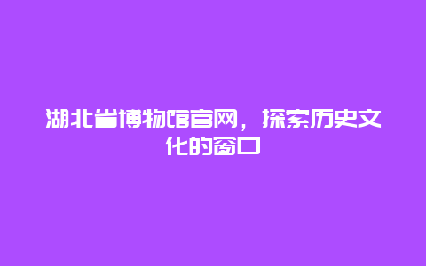 湖北省博物館官網，探索歷史文化的窗口