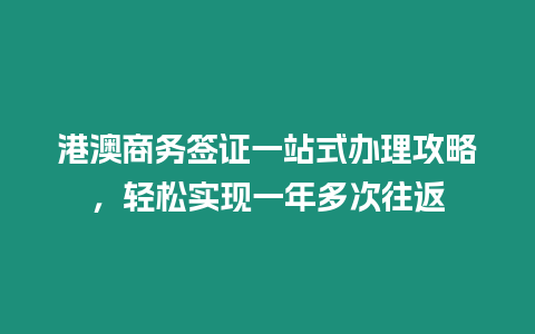 港澳商務簽證一站式辦理攻略，輕松實現一年多次往返