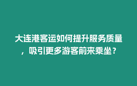 大連港客運如何提升服務質量，吸引更多游客前來乘坐？