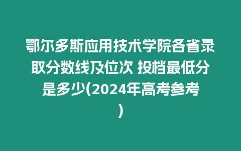 鄂爾多斯應(yīng)用技術(shù)學(xué)院各省錄取分?jǐn)?shù)線及位次 投檔最低分是多少(2024年高考參考)