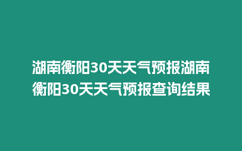 湖南衡陽30天天氣預(yù)報湖南衡陽30天天氣預(yù)報查詢結(jié)果