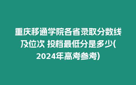 重慶移通學院各省錄取分數線及位次 投檔最低分是多少(2024年高考參考)