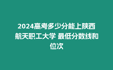 2024高考多少分能上陜西航天職工大學 最低分數線和位次