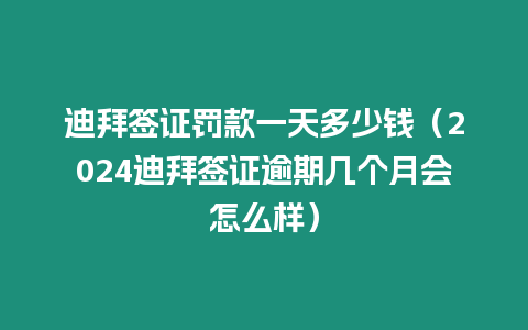 迪拜簽證罰款一天多少錢（2024迪拜簽證逾期幾個月會怎么樣）