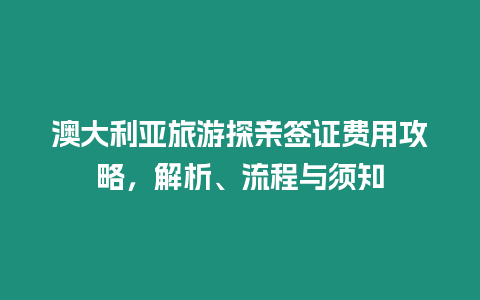 澳大利亞旅游探親簽證費用攻略，解析、流程與須知