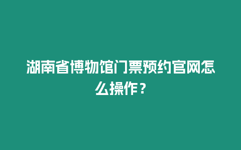 湖南省博物館門票預約官網怎么操作？