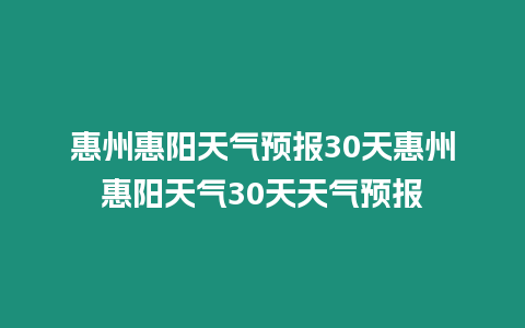 惠州惠陽(yáng)天氣預(yù)報(bào)30天惠州惠陽(yáng)天氣30天天氣預(yù)報(bào)