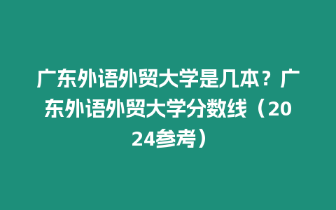 廣東外語外貿大學是幾本？廣東外語外貿大學分數線（2024參考）