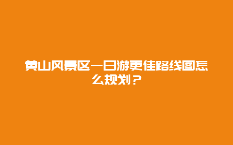 黃山風景區一日游更佳路線圖怎么規劃？