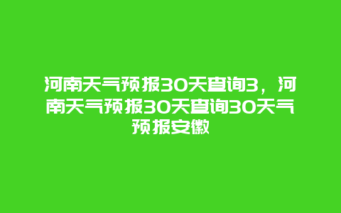 河南天氣預報30天查詢3，河南天氣預報30天查詢30天氣預報安徽