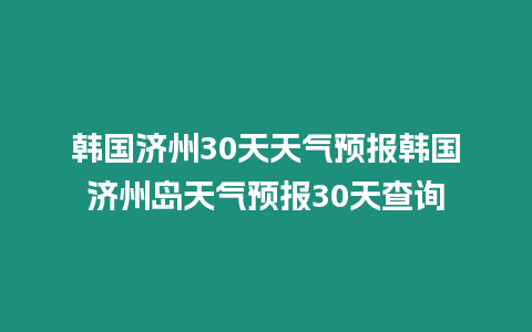 韓國濟州30天天氣預(yù)報韓國濟州島天氣預(yù)報30天查詢