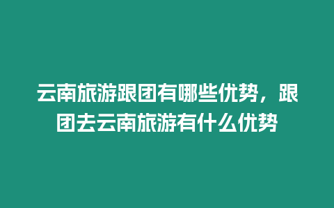 云南旅游跟團有哪些優(yōu)勢，跟團去云南旅游有什么優(yōu)勢