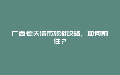 廣西德天瀑布旅游攻略，如何前往？