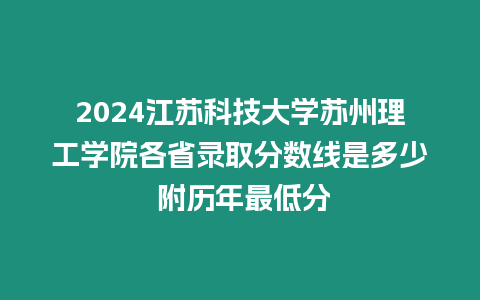 2024江蘇科技大學蘇州理工學院各省錄取分數線是多少 附歷年最低分