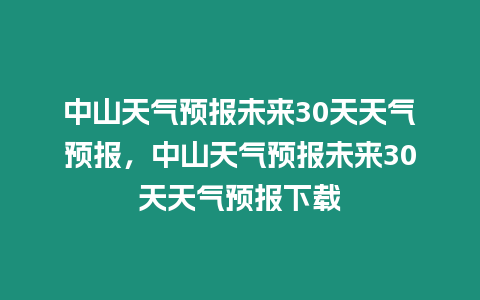 中山天氣預報未來30天天氣預報，中山天氣預報未來30天天氣預報下載