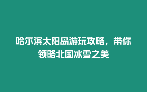 哈爾濱太陽島游玩攻略，帶你領略北國冰雪之美