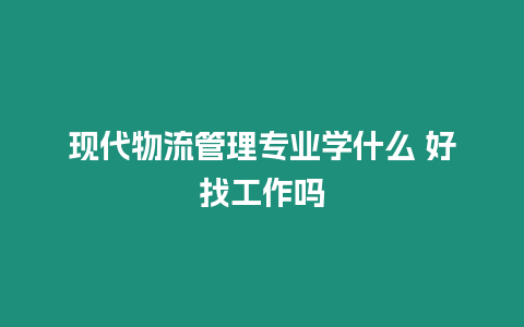 現代物流管理專業學什么 好找工作嗎