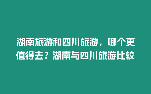 湖南旅游和四川旅游，哪個更值得去？湖南與四川旅游比較