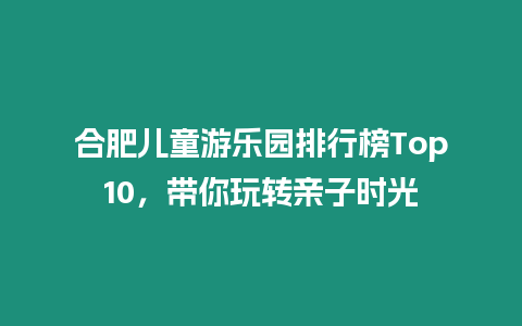 合肥兒童游樂園排行榜Top10，帶你玩轉親子時光