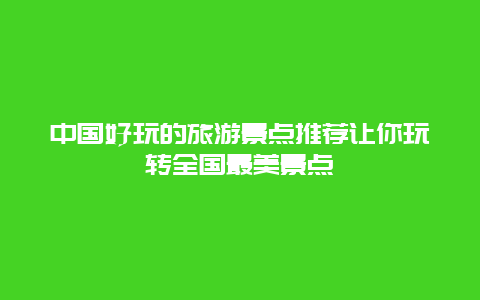 中國好玩的旅游景點推薦讓你玩轉全國最美景點