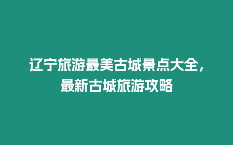 遼寧旅游最美古城景點大全，最新古城旅游攻略