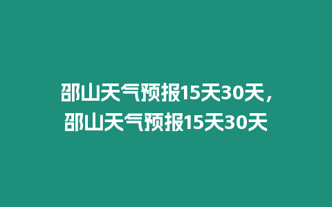 邵山天氣預報15天30天，邵山天氣預報15天30天