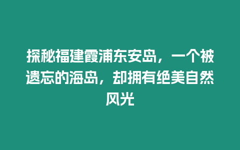 探秘福建霞浦東安島，一個被遺忘的海島，卻擁有絕美自然風(fēng)光