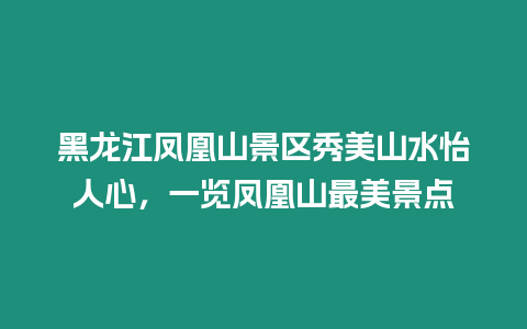 黑龍江鳳凰山景區秀美山水怡人心，一覽鳳凰山最美景點