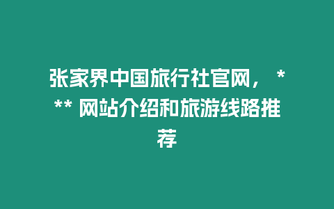 張家界中國旅行社官網， *** 網站介紹和旅游線路推薦